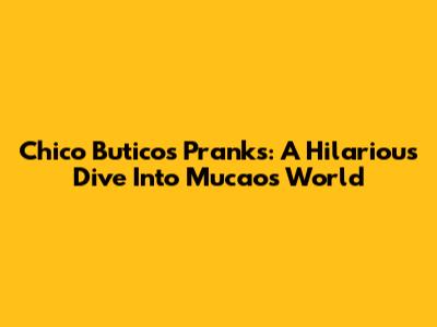 Chico Butico's Pranks: A Hilarious Dive Into Mucao's World