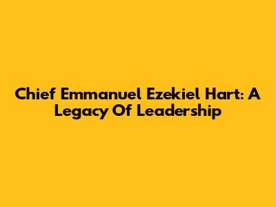 Chief Emmanuel Ezekiel Hart: A Legacy Of Leadership