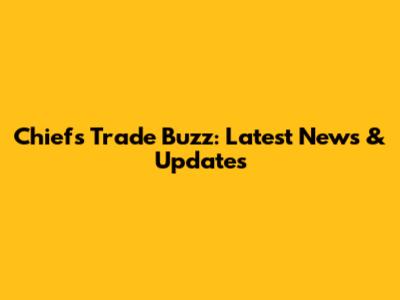 Chiefs Trade Buzz: Latest News & Updates