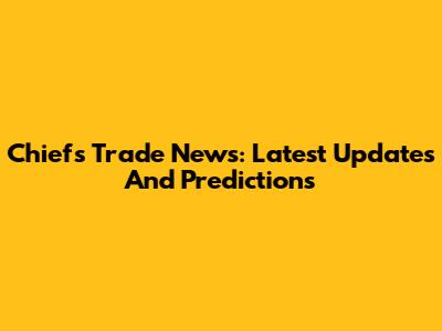 Chiefs Trade News: Latest Updates And Predictions