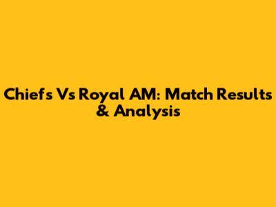 Chiefs Vs Royal AM: Match Results & Analysis