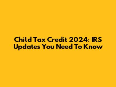 Child Tax Credit 2024: IRS Updates You Need To Know