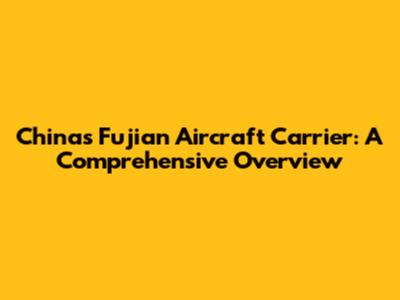 China's Fujian Aircraft Carrier: A Comprehensive Overview
