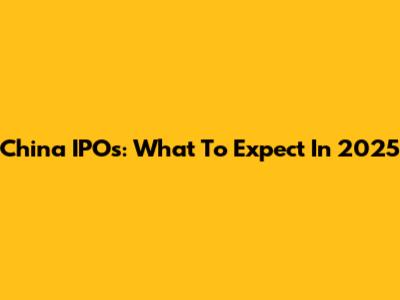 China IPOs: What To Expect In 2025