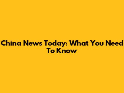 China News Today: What You Need To Know