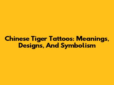 Chinese Tiger Tattoos: Meanings, Designs, And Symbolism