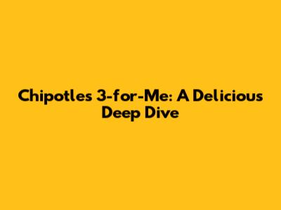 Chipotle's 3-for-Me: A Delicious Deep Dive