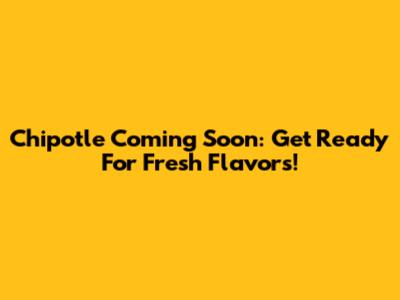Chipotle Coming Soon: Get Ready For Fresh Flavors!