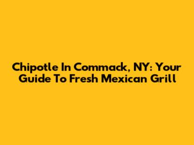 Chipotle In Commack, NY: Your Guide To Fresh Mexican Grill