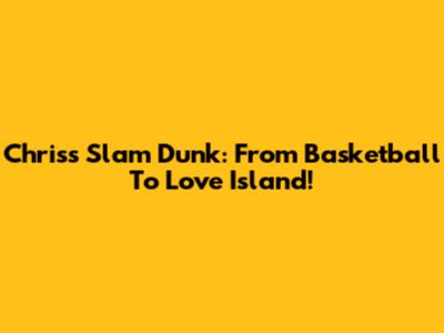 Chris's Slam Dunk: From Basketball To Love Island!