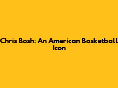 Chris Bosh: An American Basketball Icon