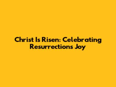 Christ Is Risen: Celebrating Resurrection's Joy