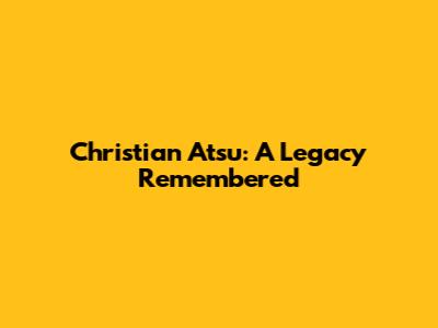 Christian Atsu: A Legacy Remembered