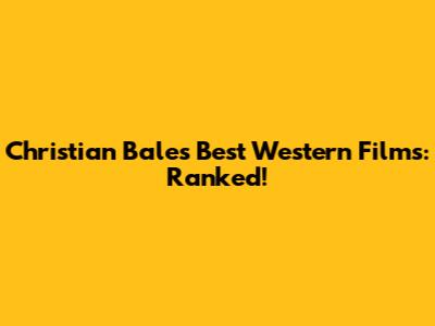 Christian Bale's Best Western Films: Ranked!