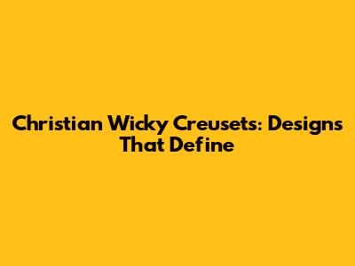 Christian Wicky Creusets: Designs That Define