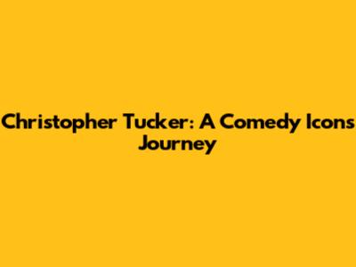 Christopher Tucker: A Comedy Icon's Journey