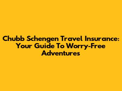 Chubb Schengen Travel Insurance: Your Guide To Worry-Free Adventures