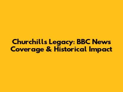 Churchill's Legacy: BBC News Coverage & Historical Impact
