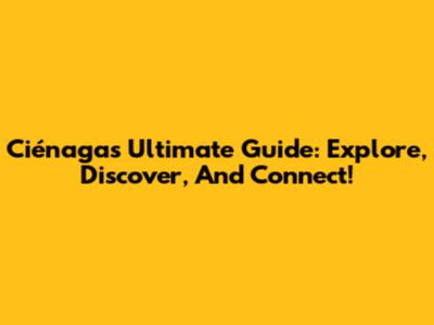 Ciénaga's Ultimate Guide: Explore, Discover, And Connect!