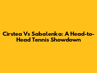 Cirstea Vs Sabalenka: A Head-to-Head Tennis Showdown