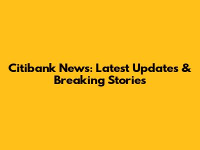 Citibank News: Latest Updates & Breaking Stories
