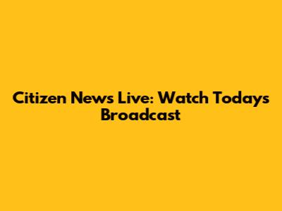 Citizen News Live: Watch Today's Broadcast