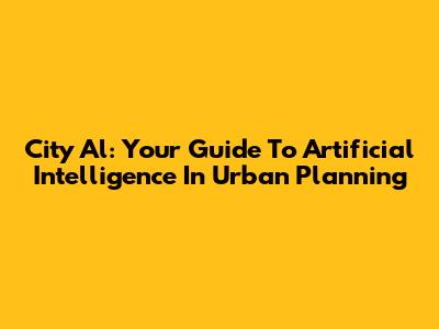 City Al: Your Guide To Artificial Intelligence In Urban Planning
