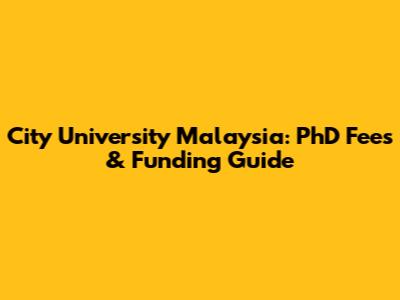 City University Malaysia: PhD Fees & Funding Guide