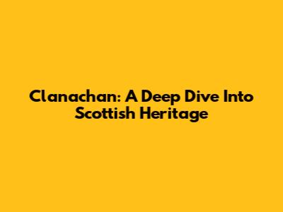 Clanachan: A Deep Dive Into Scottish Heritage