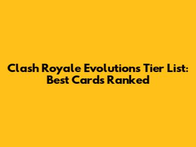 Clash Royale Evolutions Tier List: Best Cards Ranked
