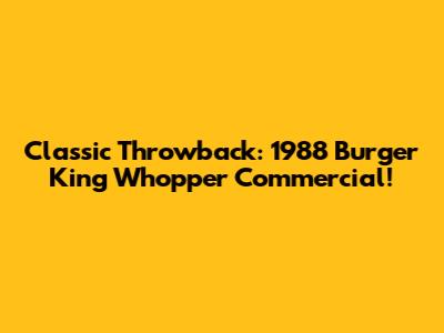 Classic Throwback: 1988 Burger King Whopper Commercial!
