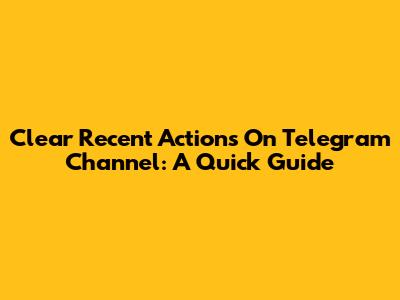 Clear Recent Actions On Telegram Channel: A Quick Guide