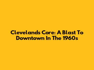 Cleveland's Core: A Blast To Downtown In The 1960s