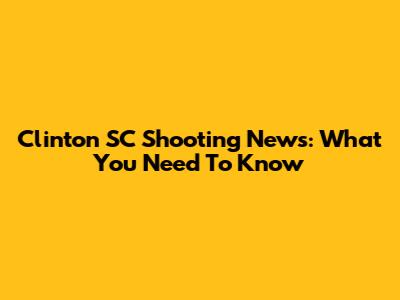 Clinton SC Shooting News: What You Need To Know