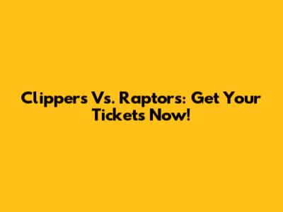 Clippers Vs. Raptors: Get Your Tickets Now!