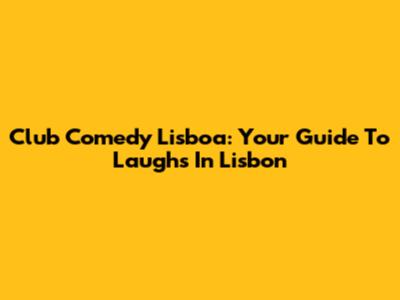 Club Comedy Lisboa: Your Guide To Laughs In Lisbon