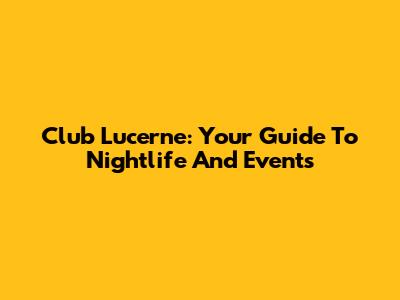 Club Lucerne: Your Guide To Nightlife And Events