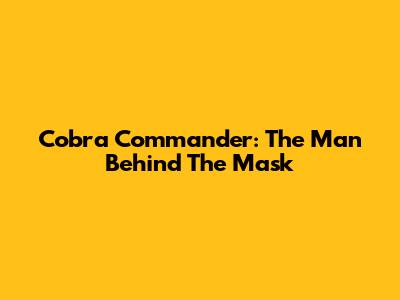 Cobra Commander: The Man Behind The Mask
