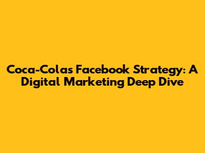 Coca-Cola's Facebook Strategy: A Digital Marketing Deep Dive