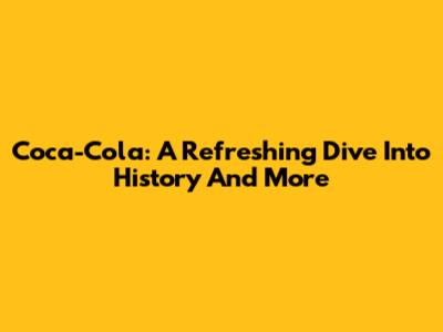 Coca-Cola: A Refreshing Dive Into History And More