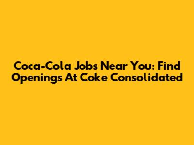 Coca-Cola Jobs Near You: Find Openings At Coke Consolidated