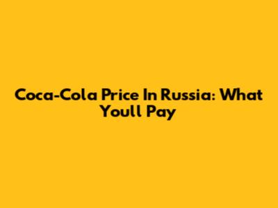 Coca-Cola Price In Russia: What You'll Pay
