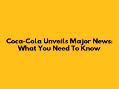 Coca-Cola Unveils Major News: What You Need To Know