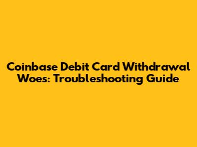 Coinbase Debit Card Withdrawal Woes: Troubleshooting Guide