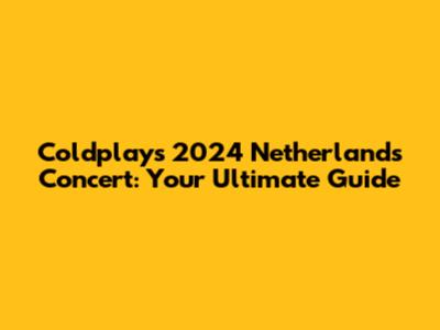 Coldplay's 2024 Netherlands Concert: Your Ultimate Guide