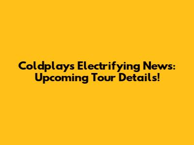 Coldplay's Electrifying News: Upcoming Tour Details!