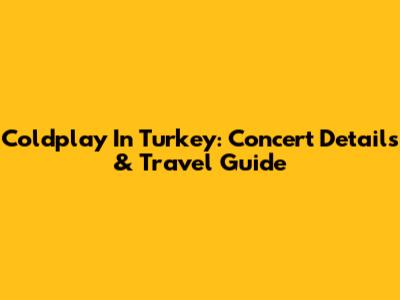 Coldplay In Turkey: Concert Details & Travel Guide
