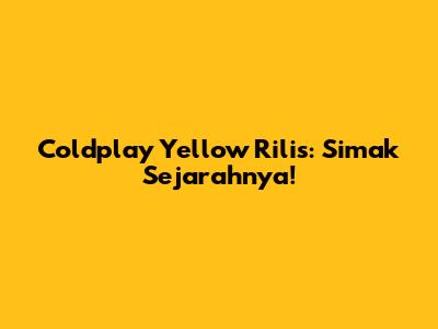 Coldplay Yellow Rilis: Simak Sejarahnya!