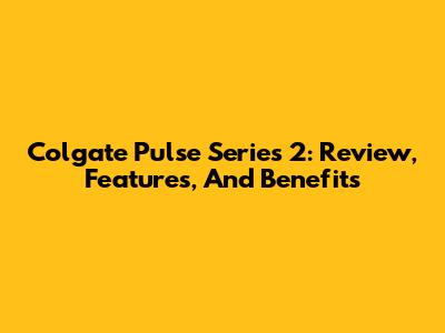 Colgate Pulse Series 2: Review, Features, And Benefits