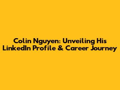 Colin Nguyen: Unveiling His LinkedIn Profile & Career Journey